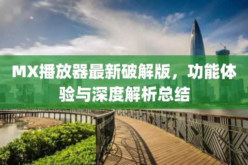 MX播放器最新破解版，功能体验与深度解析总结