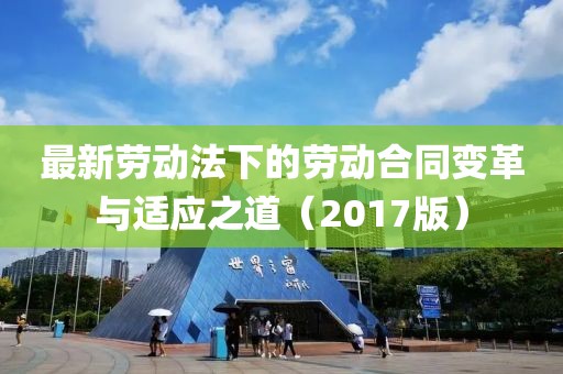 最新劳动法下的劳动合同变革与适应之道（2017版）