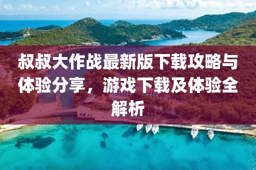 叔叔大作战最新版下载攻略与体验分享，游戏下载及体验全解析