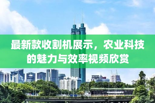 最新款收割机展示，农业科技的魅力与效率视频欣赏