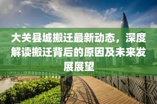 大关县城搬迁最新动态，深度解读搬迁背后的原因及未来发展展望
