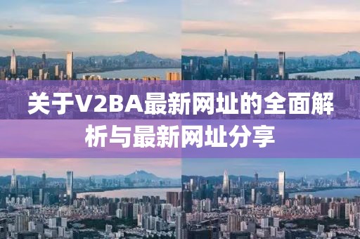 关于V2BA最新网址的全面解析与最新网址分享