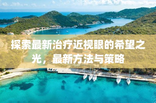 探索最新治疗近视眼的希望之光，最新方法与策略