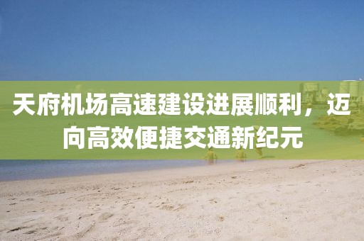天府机场高速建设进展顺利，迈向高效便捷交通新纪元