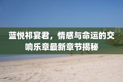 蓝悦祁宴君，情感与命运的交响乐章最新章节揭秘