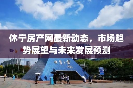 休宁房产网最新动态，市场趋势展望与未来发展预测