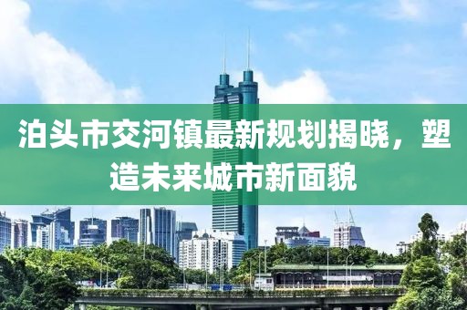 泊头市交河镇最新规划揭晓，塑造未来城市新面貌