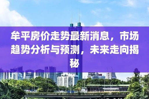 牟平房价走势最新消息，市场趋势分析与预测，未来走向揭秘