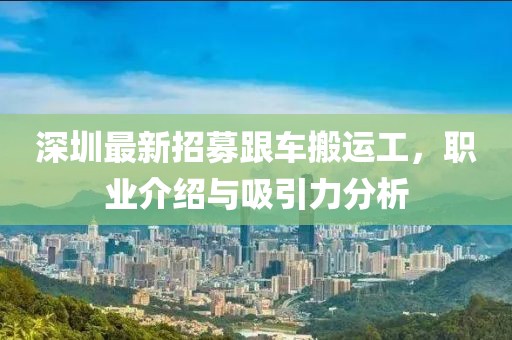 深圳最新招募跟车搬运工，职业介绍与吸引力分析