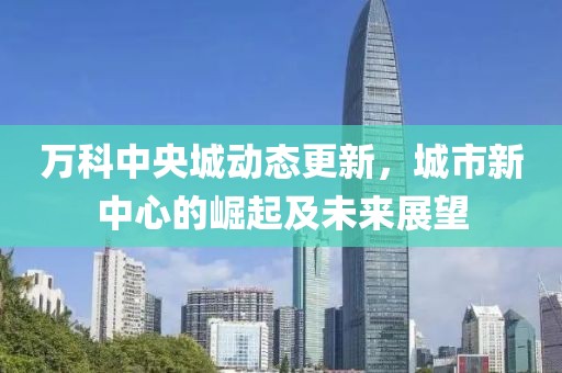万科中央城动态更新，城市新中心的崛起及未来展望