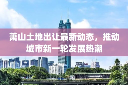 萧山土地出让最新动态，推动城市新一轮发展热潮
