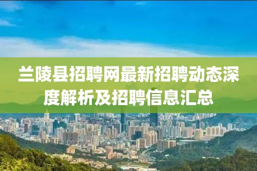 兰陵县招聘网最新招聘动态深度解析及招聘信息汇总