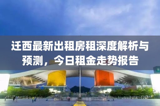 迁西最新出租房租深度解析与预测，今日租金走势报告