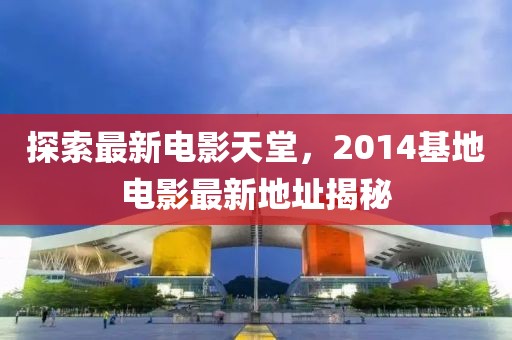 探索最新电影天堂，2014基地电影最新地址揭秘