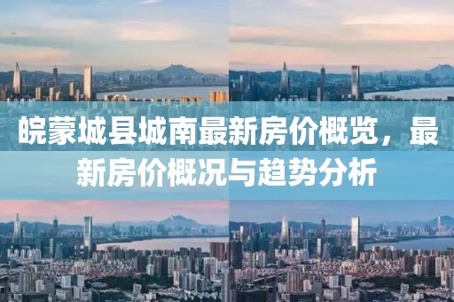皖蒙城县城南最新房价概览，最新房价概况与趋势分析