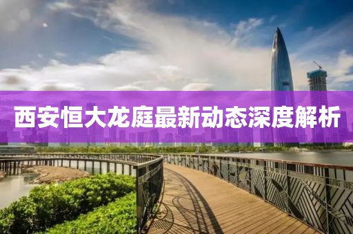 西安恒大龙庭最新动态深度解析