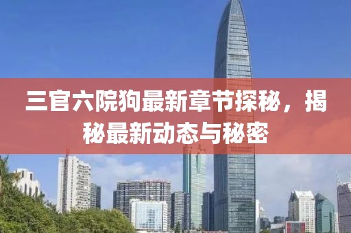 三官六院狗最新章节探秘，揭秘最新动态与秘密