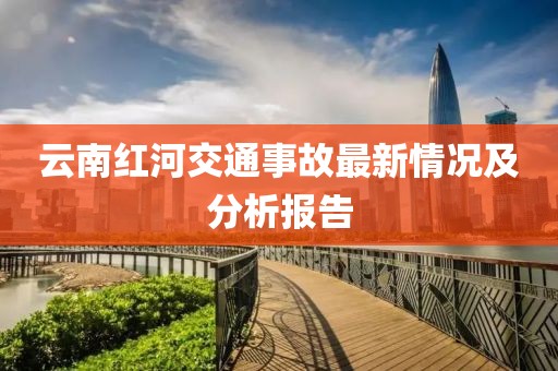 云南红河交通事故最新情况及分析报告