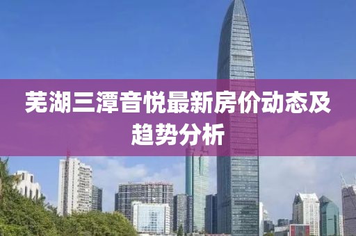 芜湖三潭音悦最新房价动态及趋势分析