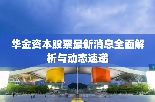 华金资本股票最新消息全面解析与动态速递