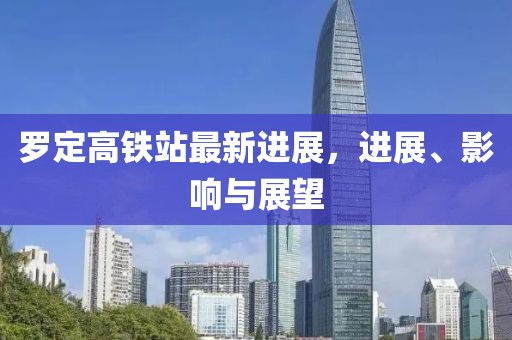 罗定高铁站最新进展，进展、影响与展望