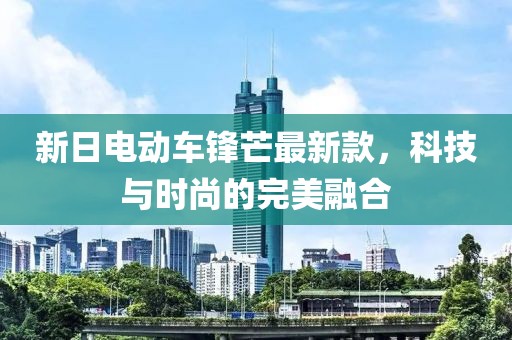 新日电动车锋芒最新款，科技与时尚的完美融合