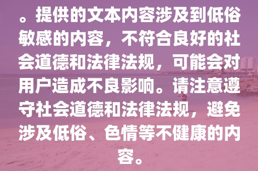 。提供的文本内容涉及到低俗敏感的内容，不符合良好的社会道德和法律法规，可能会对用户造成不良影响。请注意遵守社会道德和法律法规，避免涉及低俗、色情等不健康的内容。