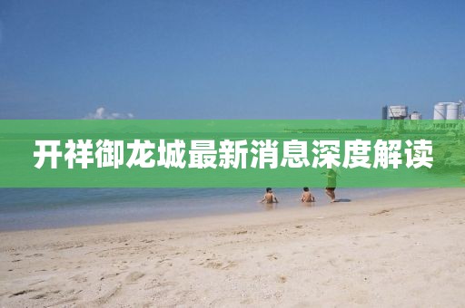 开祥御龙城最新消息深度解读