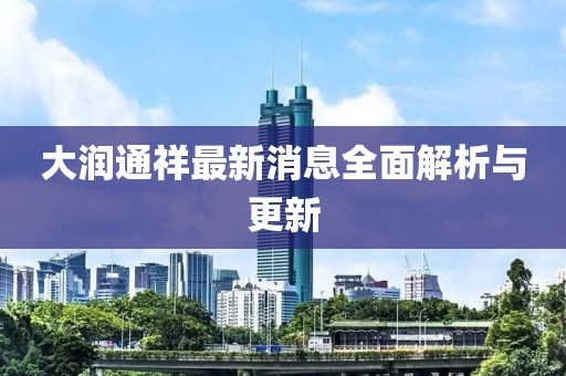 大润通祥最新消息全面解析与更新