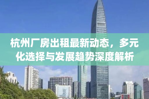 杭州厂房出租最新动态，多元化选择与发展趋势深度解析