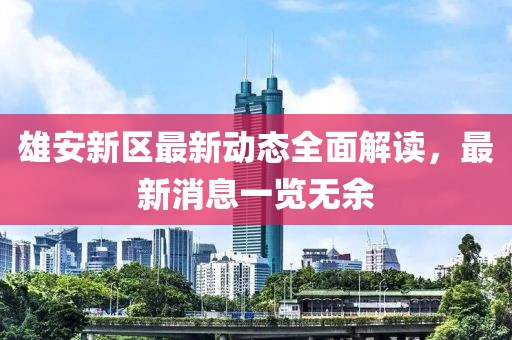 雄安新区最新动态全面解读，最新消息一览无余