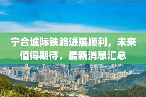 宁合城际铁路进展顺利，未来值得期待，最新消息汇总