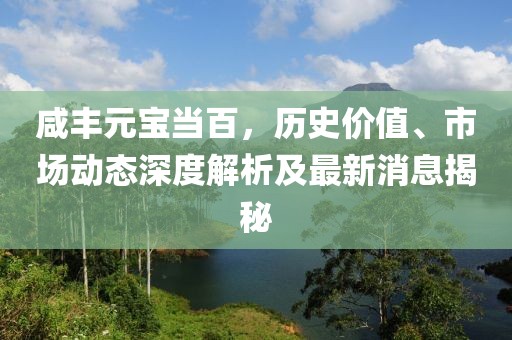 咸丰元宝当百，历史价值、市场动态深度解析及最新消息揭秘