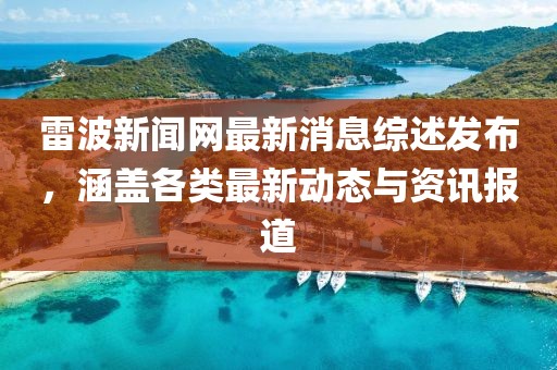 雷波新闻网最新消息综述发布，涵盖各类最新动态与资讯报道