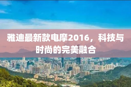 雅迪最新款电摩2016，科技与时尚的完美融合