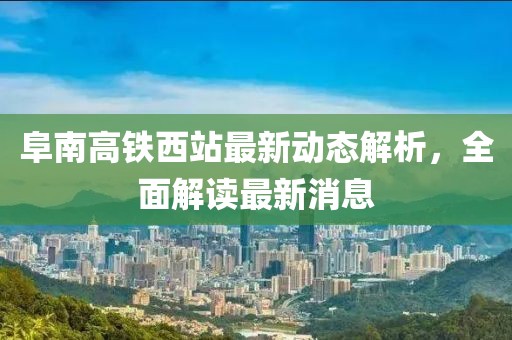 阜南高铁西站最新动态解析，全面解读最新消息