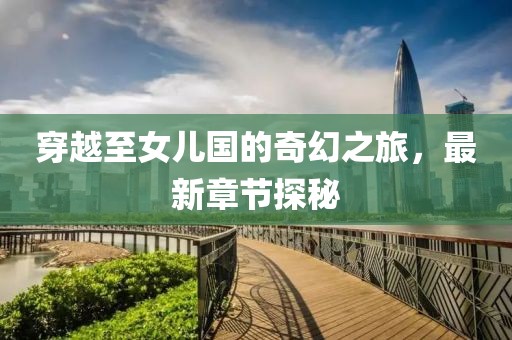 穿越至女儿国的奇幻之旅，最新章节探秘