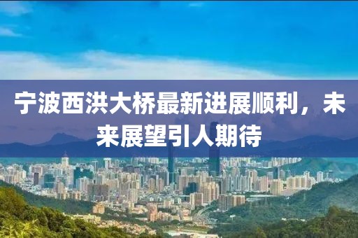 宁波西洪大桥最新进展顺利，未来展望引人期待
