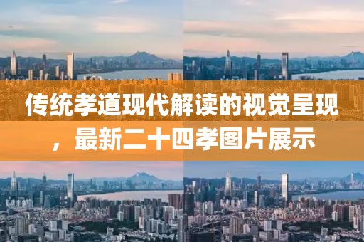 传统孝道现代解读的视觉呈现，最新二十四孝图片展示