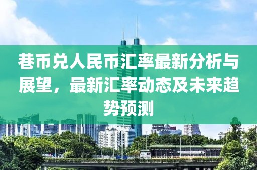 巷币兑人民币汇率最新分析与展望，最新汇率动态及未来趋势预测
