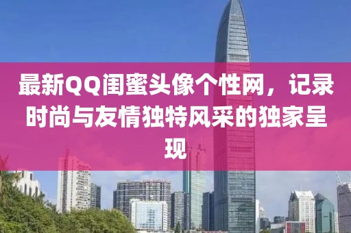 最新QQ闺蜜头像个性网，记录时尚与友情独特风采的独家呈现