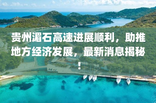 贵州湄石高速进展顺利，助推地方经济发展，最新消息揭秘！