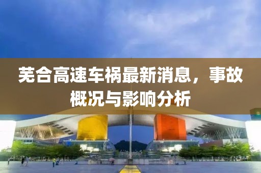 芜合高速车祸最新消息，事故概况与影响分析