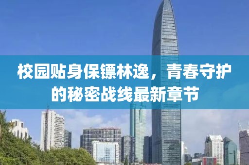 校园贴身保镖林逸，青春守护的秘密战线最新章节