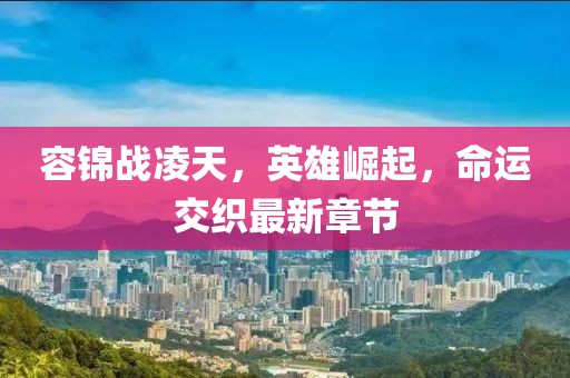 容锦战凌天，英雄崛起，命运交织最新章节