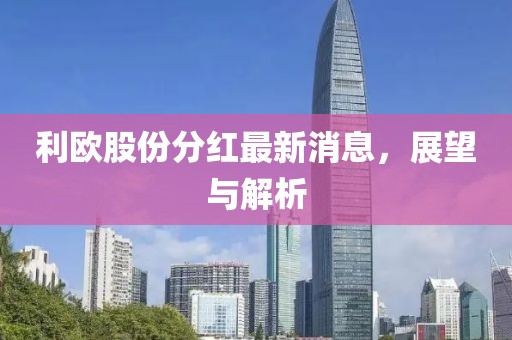 利欧股份分红最新消息，展望与解析