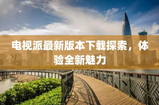 电视派最新版本下载探索，体验全新魅力