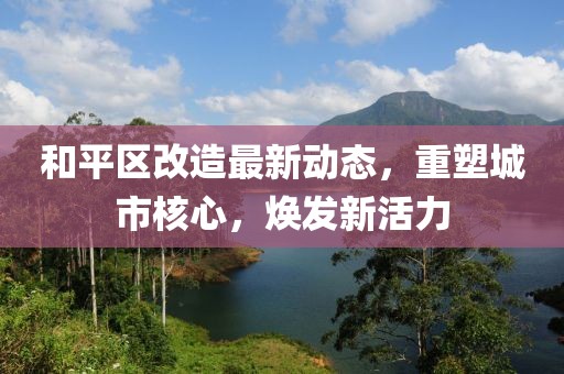 和平区改造最新动态，重塑城市核心，焕发新活力