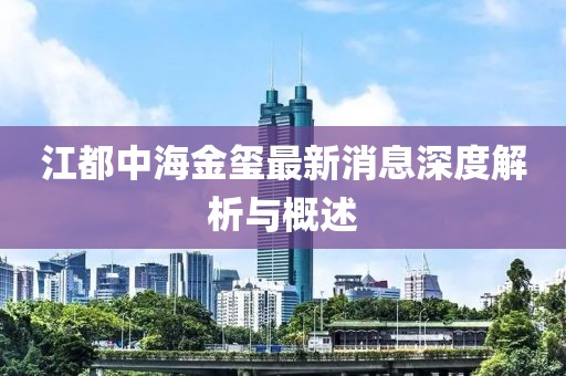 江都中海金玺最新消息深度解析与概述