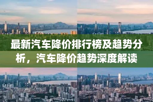 最新汽车降价排行榜及趋势分析，汽车降价趋势深度解读